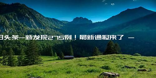 今日头条-新发现275例！最新通报来了 - 这类病例继续增多